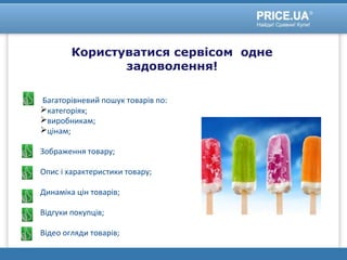 Користуватися сервісом одне
задоволення!
Багаторівневий пошук товарів по:
категоріях;
виробникам;
цінам;
Зображення товару;
Опис і характеристики товару;
Динаміка цін товарів;
Відгуки покупців;
Відео огляди товарів;
 