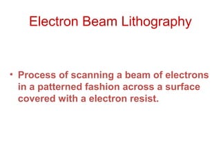Electron Beam Lithography
• Process of scanning a beam of electrons
in a patterned fashion across a surface
covered with a electron resist.
 