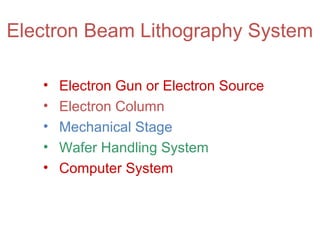 Electron Beam Lithography System
• Electron Gun or Electron Source
• Electron Column
• Mechanical Stage
• Wafer Handling System
• Computer System
 