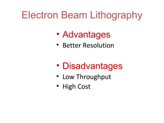 Electron Beam Lithography
• Advantages
• Better Resolution
• Disadvantages
• Low Throughput
• High Cost
 