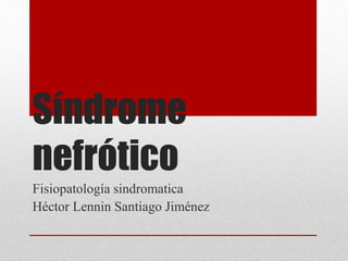 Síndrome
nefrótico
Fisiopatología sindromatica
Héctor Lennin Santiago Jiménez
 