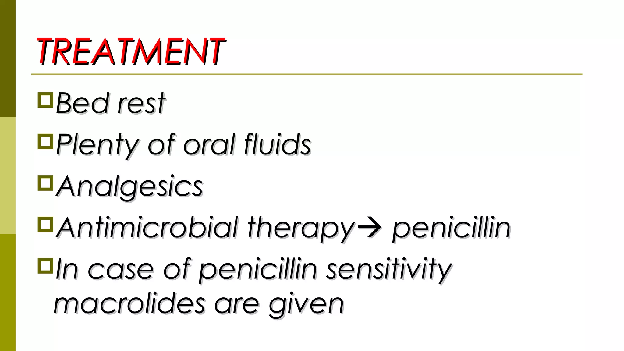 TREATMENTTREATMENT
Bed restBed rest
Plenty of oral fluidsPlenty of oral fluids
AnalgesicsAnalgesics
Antimicrobial therapyAntimicrobial therapy penicillinpenicillin
In case of penicillin sensitivityIn case of penicillin sensitivity
macrolides are givenmacrolides are given
 