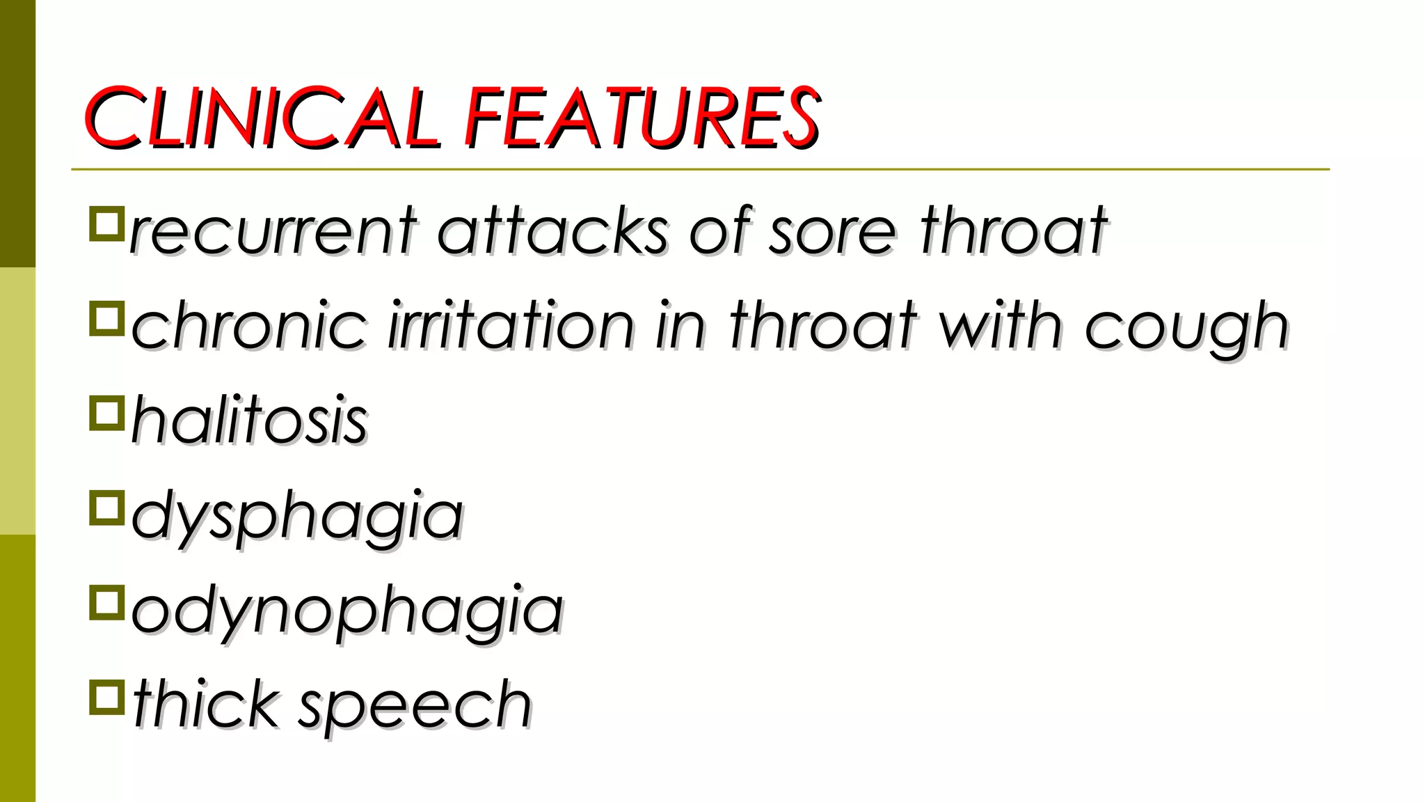 CLINICAL FEATURESCLINICAL FEATURES
recurrent attacks of sore throatrecurrent attacks of sore throat
chronic irritation in throat with coughchronic irritation in throat with cough
halitosishalitosis
dysphagiadysphagia
odynophagiaodynophagia
thick speechthick speech
 