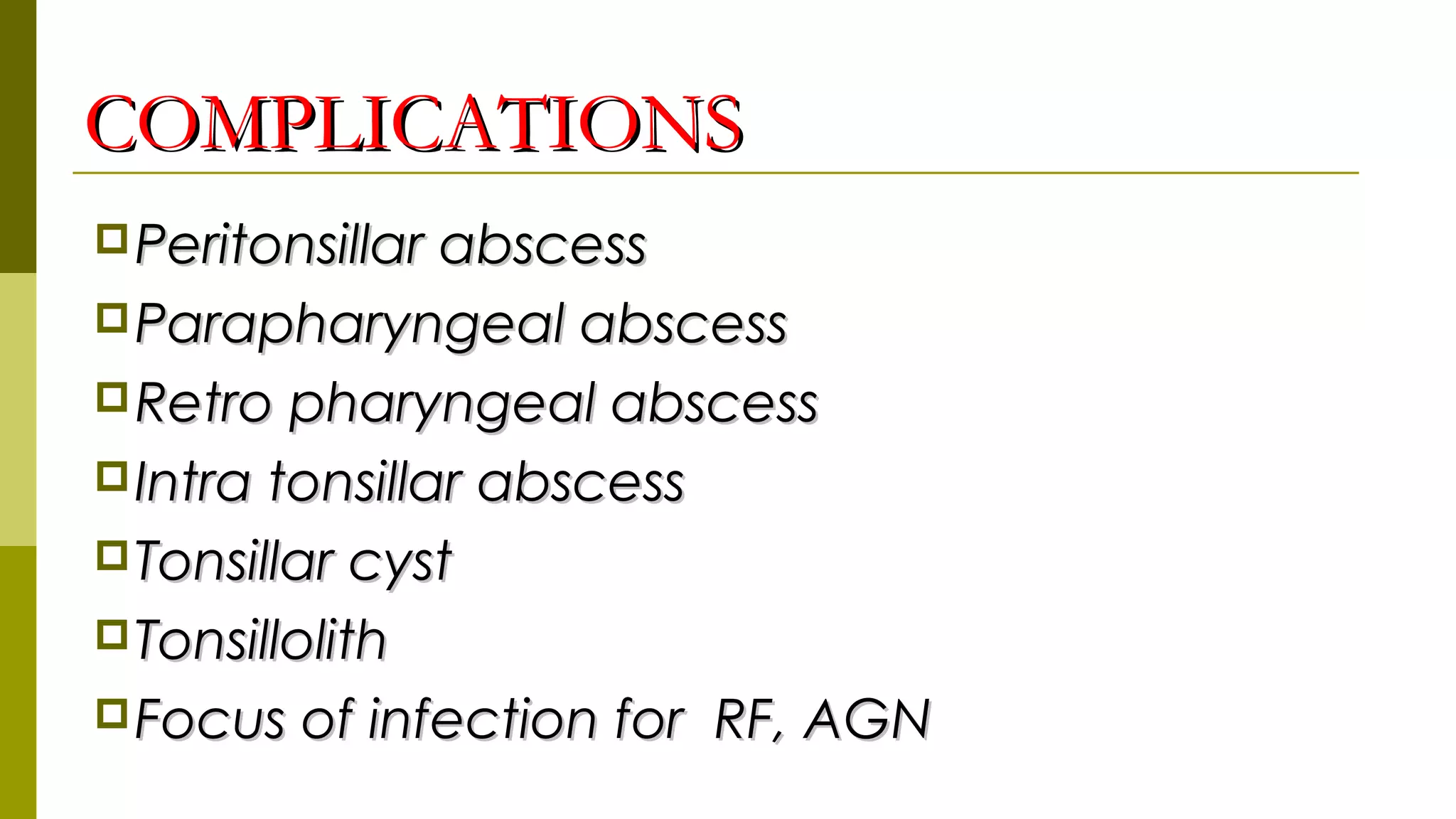 COMPLICATIONSCOMPLICATIONS
Peritonsillar abscessPeritonsillar abscess
Parapharyngeal abscessParapharyngeal abscess
Retro pharyngeal abscessRetro pharyngeal abscess
Intra tonsillar abscessIntra tonsillar abscess
Tonsillar cystTonsillar cyst
TonsillolithTonsillolith
Focus of infection for RF, AGNFocus of infection for RF, AGN
 