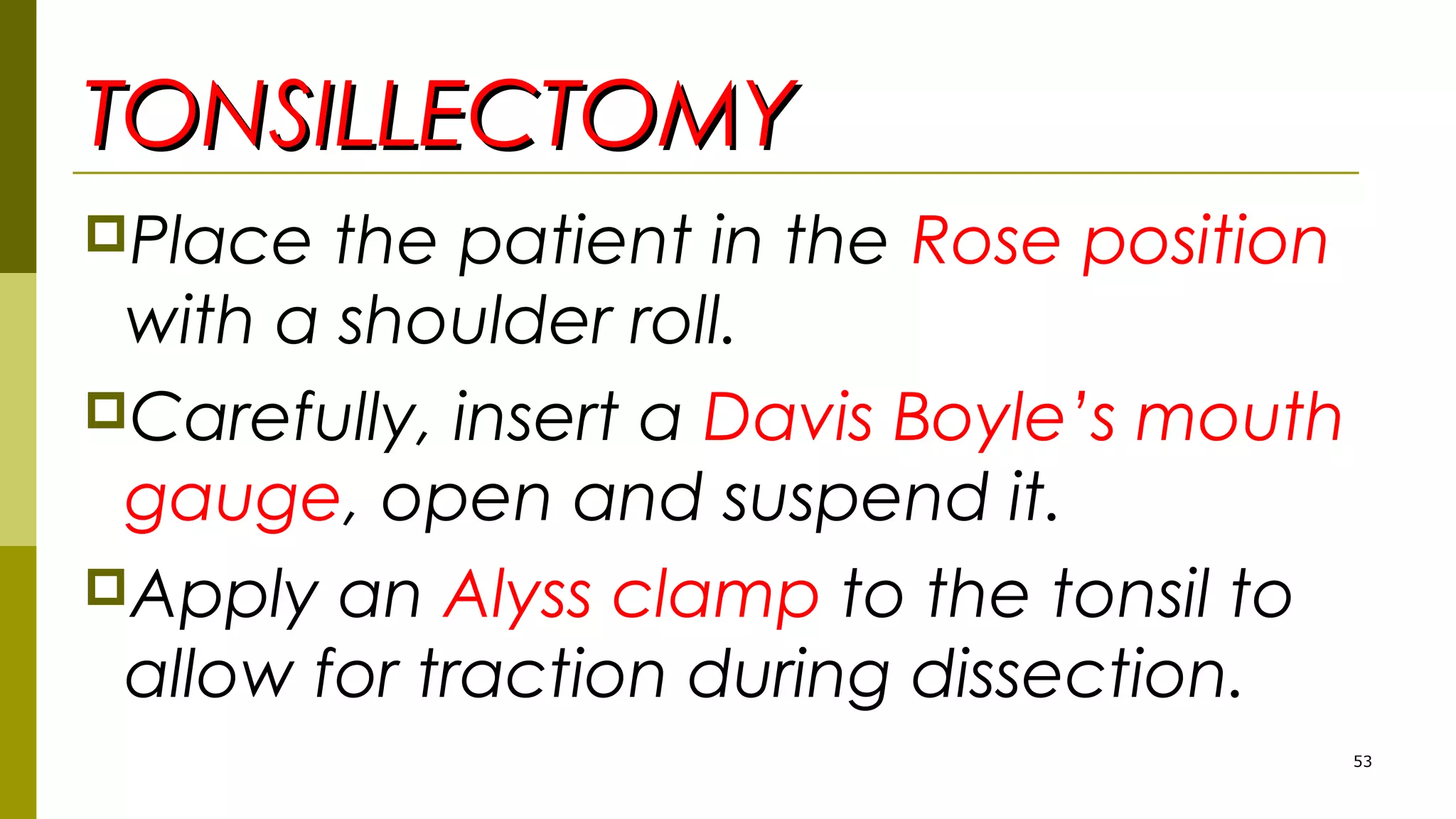 TONSILLECTOMYTONSILLECTOMY
Place the patient in the Rose position
with a shoulder roll.
Carefully, insert a Davis Boyle’s mouth
gauge, open and suspend it.
Apply an Alyss clamp to the tonsil to
allow for traction during dissection.
53
 