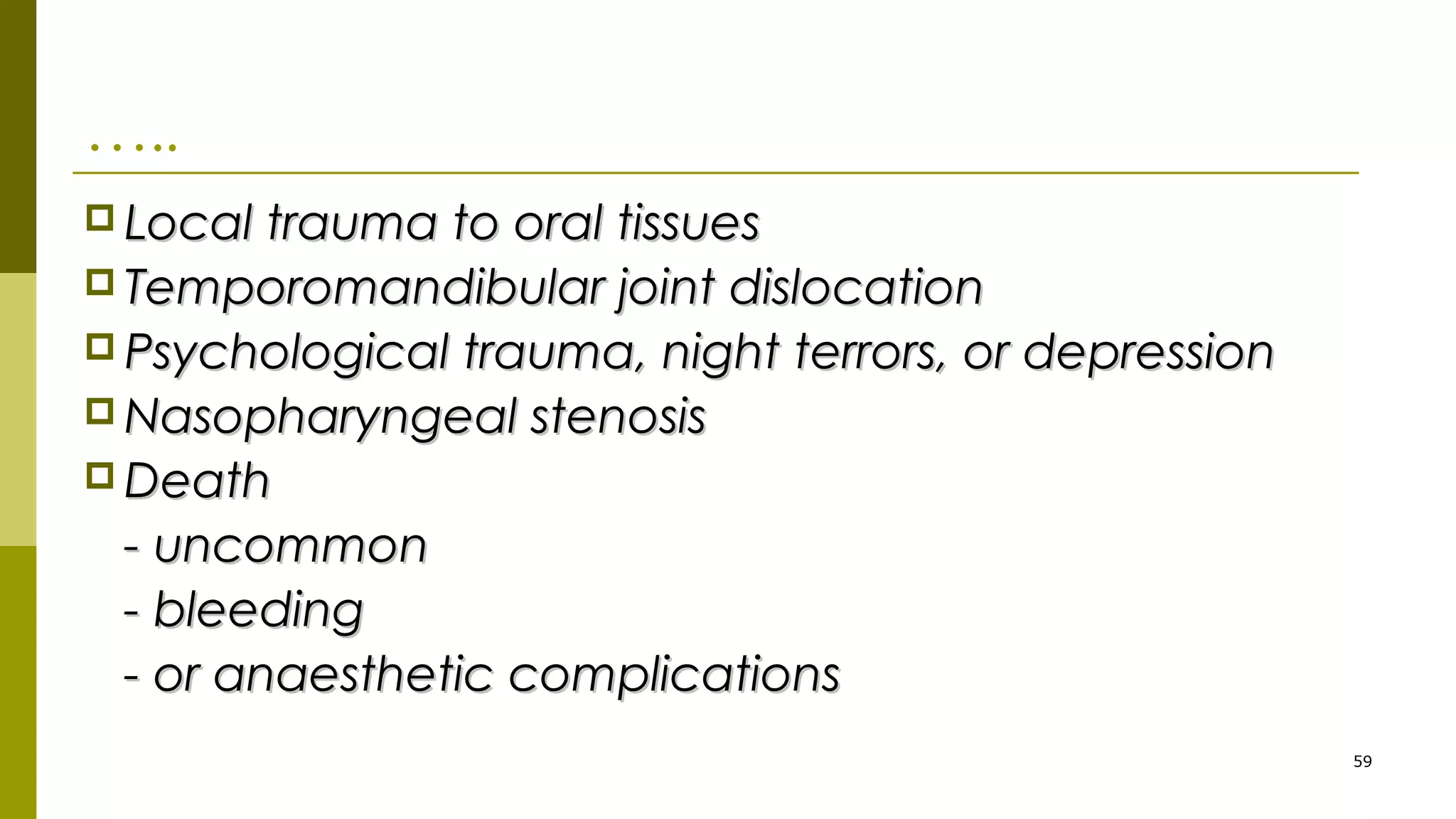 …..
 Local trauma to oral tissuesLocal trauma to oral tissues
 Temporomandibular joint dislocationTemporomandibular joint dislocation
 Psychological trauma, night terrors, or depressionPsychological trauma, night terrors, or depression
 Nasopharyngeal stenosisNasopharyngeal stenosis
 DeathDeath
- uncommon- uncommon
- bleeding- bleeding
- or anaesthetic complications- or anaesthetic complications
59
 