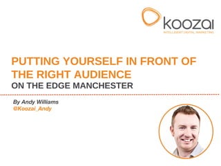 By Andy Williams
@Koozai_Andy
PUTTING YOURSELF IN FRONT OF
THE RIGHT AUDIENCE
ON THE EDGE MANCHESTER
 