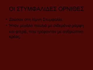 ΟΙ ΣΤΥΜΦΑΛΙΔΕΣ ΟΡΝΙΘΕΣ
• Ζούσαν στη λίμνη Στυμφαλία.
• Ήταν μεγάλα πουλιά με σιδερένια ράμφη
και φτερά, που τρέφονταν με ανθρώπινο
κρέας.
 