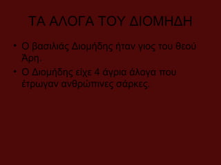 ΤΑ ΑΛΟΓΑ ΤΟΥ ΔΙΟΜΗΔΗ
• Ο βασιλιάς Διομήδης ήταν γιος του θεού
Άρη.
• Ο Διομήδης είχε 4 άγρια άλογα που
έτρωγαν ανθρώπινες σάρκες.
 