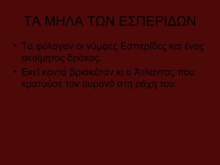 ΤΑ ΜΗΛΑ ΤΩΝ ΕΣΠΕΡΙΔΩΝ
• Τα φύλαγαν οι νύμφες Εσπερίδες και ένας
ακοίμητος δράκος.
• Εκεί κοντά βρισκόταν κι ο Άτλαντας που
κρατούσε τον ουρανό στη ράχη του.
 