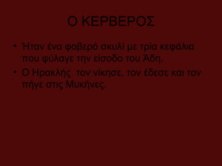 Ο ΚΕΡΒΕΡΟΣ
• Ήταν ένα φοβερό σκυλί με τρία κεφάλια
που φύλαγε την είσοδο του Άδη.
• Ο Ηρακλής τον νίκησε, τον έδεσε και τον
πήγε στις Μυκήνες.
 