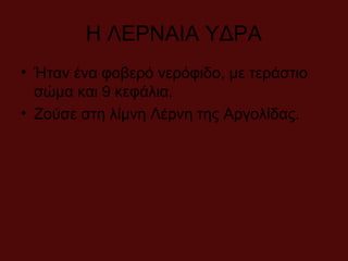 Η ΛΕΡΝΑΙΑ ΥΔΡΑ
• Ήταν ένα φοβερό νερόφιδο, με τεράστιο
σώμα και 9 κεφάλια.
• Ζούσε στη λίμνη Λέρνη της Αργολίδας.
 