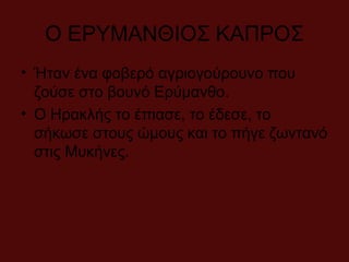 Ο ΕΡΥΜΑΝΘΙΟΣ ΚΑΠΡΟΣ
• Ήταν ένα φοβερό αγριογούρουνο που
ζούσε στο βουνό Ερύμανθο.
• Ο Ηρακλής το έπιασε, το έδεσε, το
σήκωσε στους ώμους και το πήγε ζωντανό
στις Μυκήνες.
 