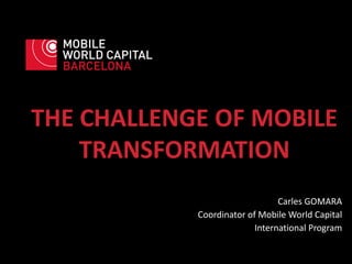 THE CHALLENGE OF MOBILE
TRANSFORMATION
Carles GOMARA
Coordinator of Mobile World Capital
International Program
 
