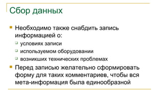 Сбор данных
 Необходимо также снабдить запись
информацией о:
 условиях записи
 используемом оборудовании
 возникших технических проблемах
 Перед записью желательно сформировать
форму для таких комментариев, чтобы вся
мета-информация была единообразной
 