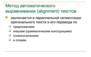 Метод автоматического
выравнивания (alignment) текстов
 заключается в параллельной сегментации
оригинального текста и его перевода по
 предложениям
 клаузам (грамматическим конструкциям)
 словосочетаниям
 и словам
 