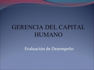 Evaluación de Desempeño
GERENCIA DEL CAPITAL
HUMANO
 