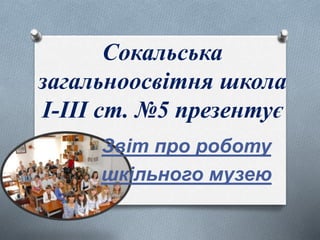 Сокальська
загальноосвітня школа
І-ІІІ ст. №5 презентує
Звіт про роботу
шкільного музею
 