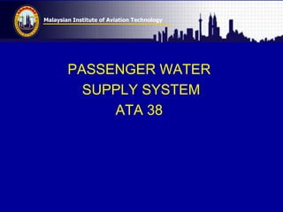 Malaysian Institute of Aviation Technology
PASSENGER WATER
SUPPLY SYSTEM
ATA 38
 