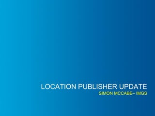 LOCATION PUBLISHER UPDATE
SIMON MCCABE– IMGS
 