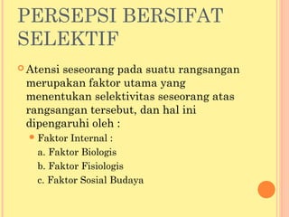 PERSEPSI BERSIFAT
SELEKTIF
 Atensi seseorang pada suatu rangsangan
merupakan faktor utama yang
menentukan selektivitas seseorang atas
rangsangan tersebut, dan hal ini
dipengaruhi oleh :
Faktor Internal :
a. Faktor Biologis
b. Faktor Fisiologis
c. Faktor Sosial Budaya
 