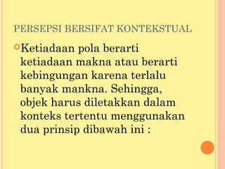 PERSEPSI BERSIFAT KONTEKSTUAL
Ketiadaan pola berarti
ketiadaan makna atau berarti
kebingungan karena terlalu
banyak mankna. Sehingga,
objek harus diletakkan dalam
konteks tertentu menggunakan
dua prinsip dibawah ini :
 