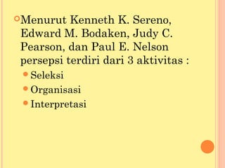 Menurut Kenneth K. Sereno,
Edward M. Bodaken, Judy C.
Pearson, dan Paul E. Nelson
persepsi terdiri dari 3 aktivitas :
Seleksi
Organisasi
Interpretasi
 