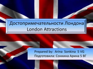 Достопримечательности Лондона
London Attractions
Prepared by: Arina Sonkina 5 VG
Подготовила: Сонкина Арина 5 ВГ
 