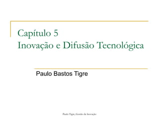 Paulo Tigre, Gestão da Inovação
Capítulo 5
Inovação e Difusão Tecnológica
Paulo Bastos Tigre
 