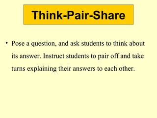 Think-Pair-Share
• Pose a question, and ask students to think about
its answer. Instruct students to pair off and take
turns explaining their answers to each other.
 