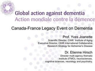 Canada-France Legacy Event on Dementia
Prof. Yves Joanette
Scientific Director, CIHR Institute of Aging
Executive Director, CIHR International Collaborative
Research Strategy for Alzheimer's Disease
Dr. Etienne Hirsch
Director multi-agency thematic
institute (ITMO), neurosciences,
cognitive sciences, neurology and psychiatry,
 
