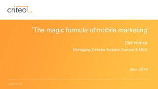 Copyright © 2014 Criteo
‘The magic formula of mobile marketing’
Dirk Henke
Managing Director Eastern Europe & MEA
June 2014
 