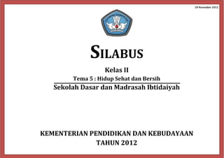 28 November 2012
SILABUS
Kelas II
Tema 5 : Hidup Sehat dan Bersih
Sekolah Dasar dan Madrasah Ibtidaiyah
KEMENTERIAN PENDIDIKAN DAN KEBUDAYAAN
TAHUN 2012
 