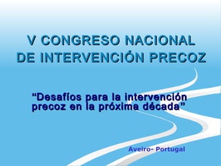 V CONGRESO NACIONALV CONGRESO NACIONAL
DE INTERVENCIÓN PRECOZDE INTERVENCIÓN PRECOZ
““Desafíos para la intervenciónDesafíos para la intervención
precoz en la próxima décadaprecoz en la próxima década ””
Aveiro- Portugal
 