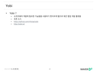 23
Yobi
• Yobi ?
– 소프트웨어 개발에 필요한 기능들을 사용하기 편리하게 웹으로 묶은 협업 개발 플랫폼
– 오픈 소스
– https://github.com/nforge/yobi
– http://yobi.io/
 