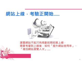 網站上線，考驗正開始.....
建置網站不能只有規劃如期如質上線，
需要考量到上線後，如何「提升網站使用率」、
「增加網站瀏覽人次」.....
41
 