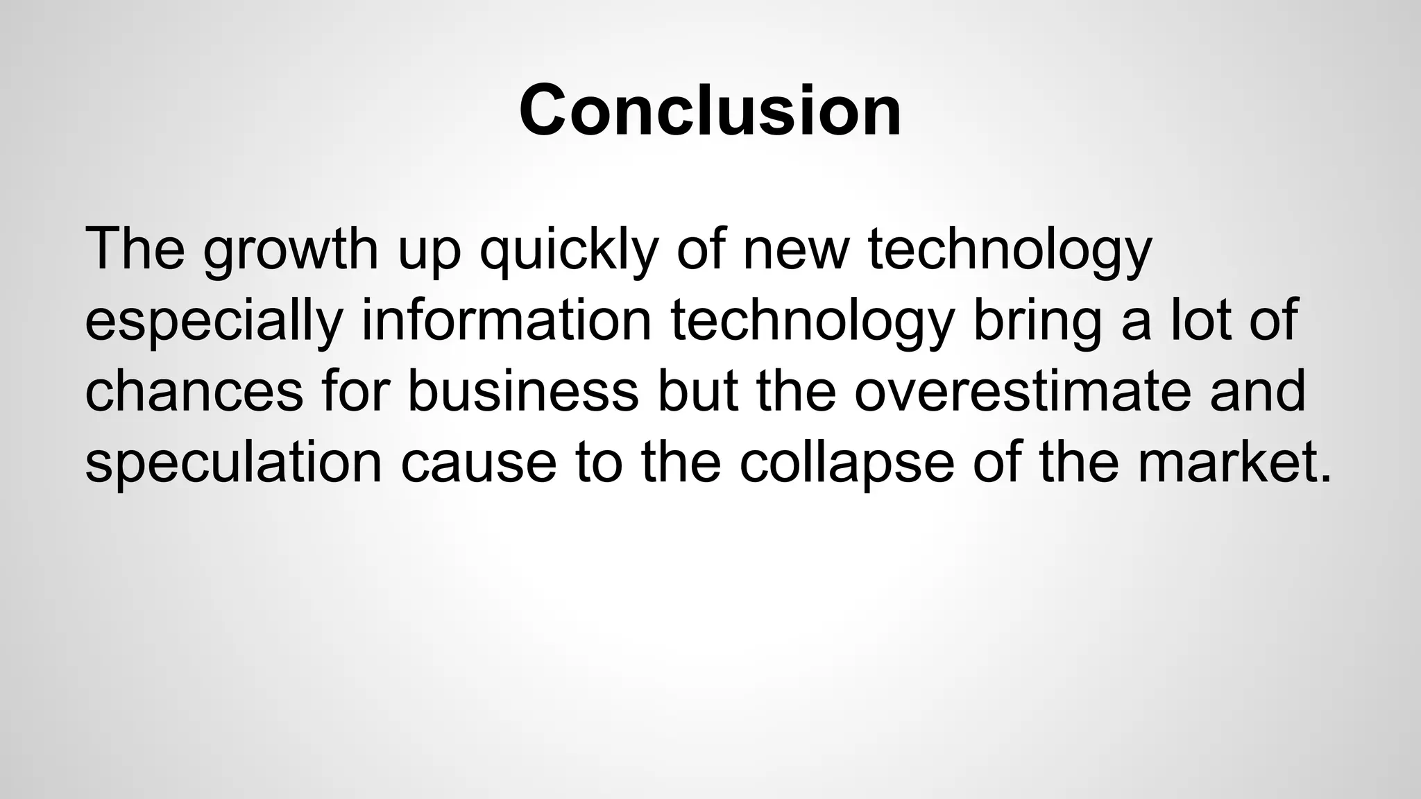 Conclusion
The growth up quickly of new technology
especially information technology bring a lot of
chances for business but the overestimate and
speculation cause to the collapse of the market.
 