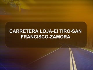 CARRETERA LOJA-El TIRO-SAN
FRANCISCO-ZAMORA
 