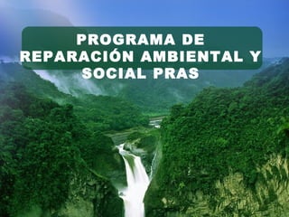 PROGRAMA DE
REPARACIÓN AMBIENTAL Y
SOCIAL PRAS
 