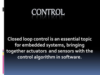 CONTROL
Closed loop control is an essential topic
for embedded systems, bringing
together actuators and sensors with the
control algorithm in software.
 