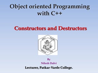 Constructors and Destructors
By
Nilesh Dalvi
Lecturer, Patkar‐Varde College.
Object oriented Programming
with C++
 