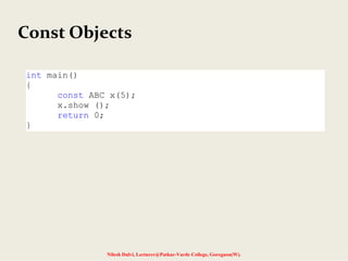 Const Objects
Nilesh Dalvi, Lecturer@Patkar-Varde College, Goregaon(W).
int main()
{
const ABC x(5);
x.show ();
return 0;
}
 