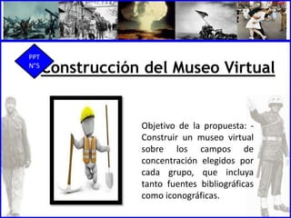 Construcción del Museo Virtual
Objetivo de la propuesta: -
Construir un museo virtual
sobre los campos de
concentración elegidos por
cada grupo, que incluya
tanto fuentes bibliográficas
como iconográficas.
PPT
N°5
 