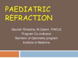 PAEDIATRIC
REFRACTION
Gaurish Shrestha, M.Optom, FIACLE
Program Co-ordinator
Bachelor of Optometry program
Institute of Medicine
 