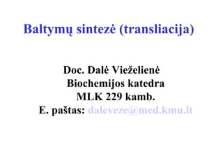 Doc. Dalė Vieželienė
Biochemijos katedra
MLK 229 kamb.
E. paštas: daleveze@med.kmu.lt
Baltymų sintezė (transliacija)
 