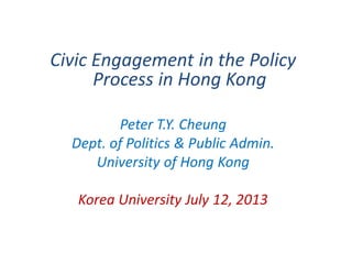 Civic Engagement in the Policy
Process in Hong Kong
Peter T.Y. Cheung
Dept. of Politics & Public Admin.
University of Hong Kong
Korea University July 12, 2013
 