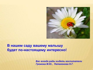 В нашем саду вашему малышу
будет по-настоящему интересно!
Вас всегда рады видеть воспитатели
Громова М.Ю., Патахонова Н.Г.
 