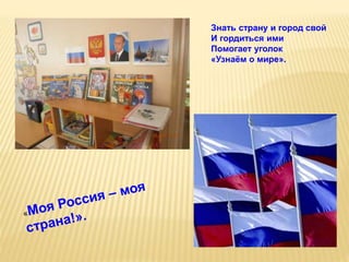Знать страну и город свой
И гордиться ими
Помогает уголок
«Узнаём о мире».
 
