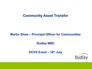 Community Asset Transfer
Martin Shaw – Principal Officer for Communities
Dudley MBC
DCVS Event – 16th
July
 