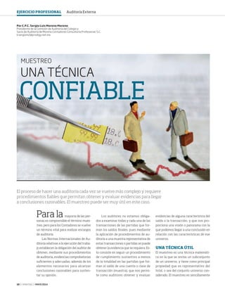 10 ‹ VERITAS › MAYO 2014
UNA TÉCNICA
CONFIABLE
MUESTREO
Para la mayoría de las per-
sonas es comprensible el término mues-
treo, pero para los Contadores se vuelve
un término vital para realizar encargos
de auditoría.
Las Normas Internacionales de Au-
ditoría relativas a la ejecución del traba-
jo establecen la obligación del auditor de
obtener, mediante sus procedimientos
de auditoría, evidencias comprobatorias
suficientes y adecuadas, además de los
elementos necesarios para alcanzar
conclusiones razonables para susten-
tar su opinión.
Los auditores no estamos obliga-
dos a examinar todas y cada una de las
transacciones de las partidas que for-
man los saldos finales, pues mediante
la aplicación de procedimientos de au-
ditoría a una muestra representativa de
estas transacciones o partidas se puede
obtener la evidencia que se requiera. Es-
to consiste en seguir un procedimiento
de cumplimiento sustantivo a menos
de la totalidad en las partidas que for-
man el saldo de una cuenta o clase de
transacción (muestra), que nos permi-
te como auditores obtener y evaluar
Por C.P.C. Sergio Luis Moreno Moreno
Presidente de la Comisión de Auditoría del Colegio y
Socio de Auditoría de Moreno Contadores Consultoría Profesional, S.C.
lcsergiom2@prodigy.net.mx
El proceso de hacer una auditoría cada vez se vuelve más complejo y requiere
procedimientos fiables que permitan obtener y evaluar evidencias para llegar
a conclusiones razonables. El muestreo puede ser muy útil en este caso.
evidencias de alguna característica del
saldo o la transacción, y que nos pro-
porciona una visión o panorama con la
que podemos llegar a una conclusión en
relación con las características de ese
universo.
UNA TÉCNICA ÚTIL
El muestreo es una técnica matemáti-
ca en la que se revisa un subconjunto
de un universo, y tiene como principal
propiedad que es representativo del
total, o sea del conjunto universo con-
siderado. El muestreo es sencillamente
EJERCICIO PROFESIONAL Auditoría Externa
10-11 Muestreo.indd 10 4/15/14 1:52 PM
 